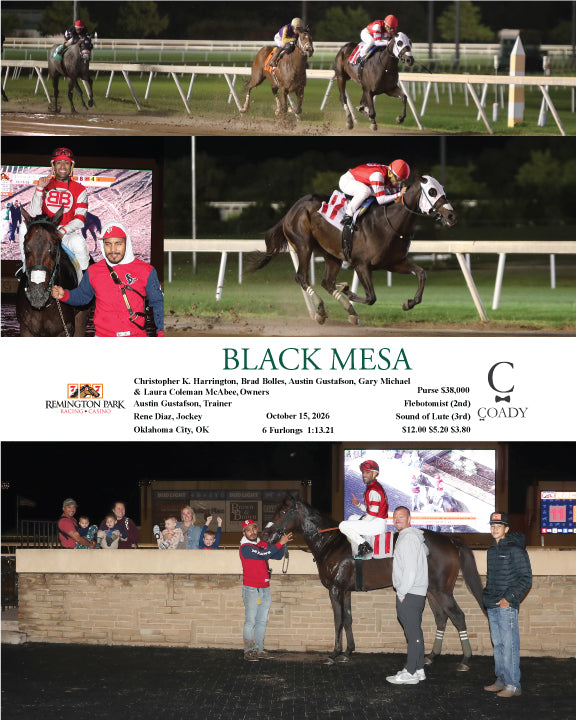 BLACK MESA - 101526 - Race 09 - RP  Christopher K. Harrington, Brad Bolles, Austin Gustafson, Gary Michael & Laura Coleman McAbee, Owners  Austin Gustafson, Trainer  Rene Diaz, Jockey  $12.00 $5.20 $3.80  6 Furlongs  Purse $38,000